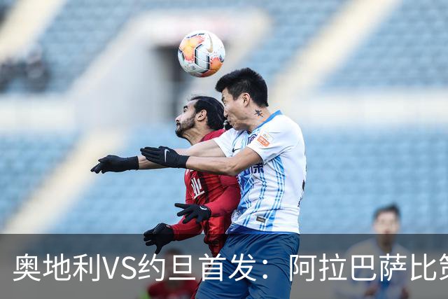 奥地利VS约旦首发：阿拉巴萨比策先发 阿瑙替补待命
