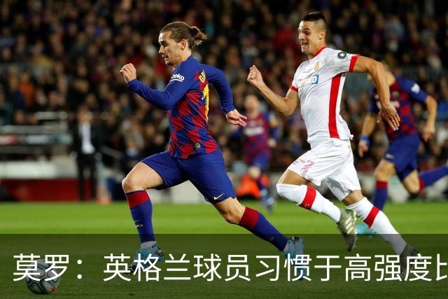 莫罗：英格兰球员习惯于高强度比赛，有很多球员能决定比赛